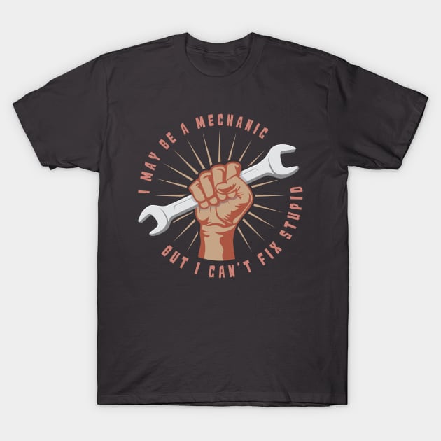 I May Be A Mechanic But I Can't Fix Stupid - Funny Mechanic Shirt & Gift T-Shirt by Shirtbubble